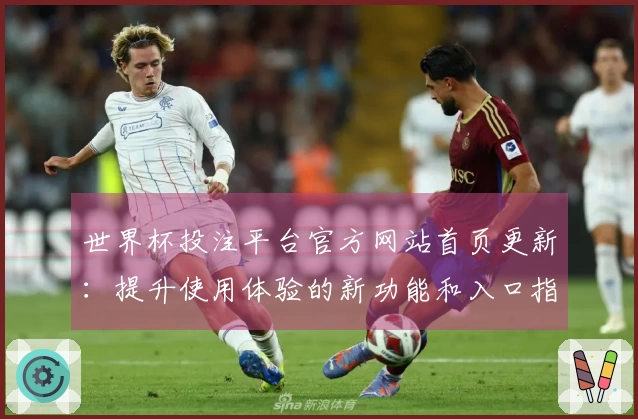 世界杯投注平台官方网站首页更新：提升使用体验的新功能和入口指南