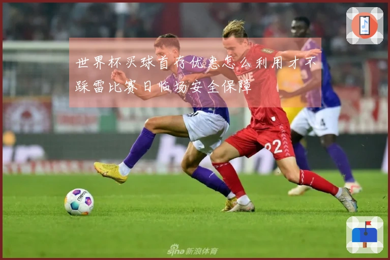 世界杯买球首存优惠怎么利用才不踩雷比赛日临场安全保障