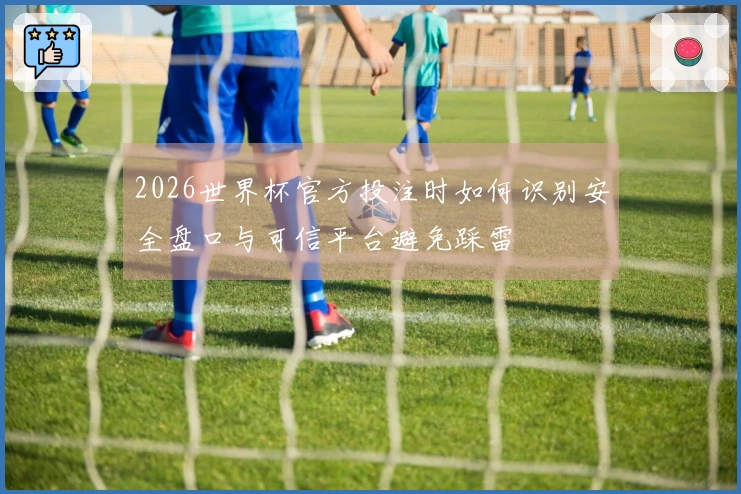 2026世界杯官方投注时如何识别安全盘口与可信平台避免踩雷