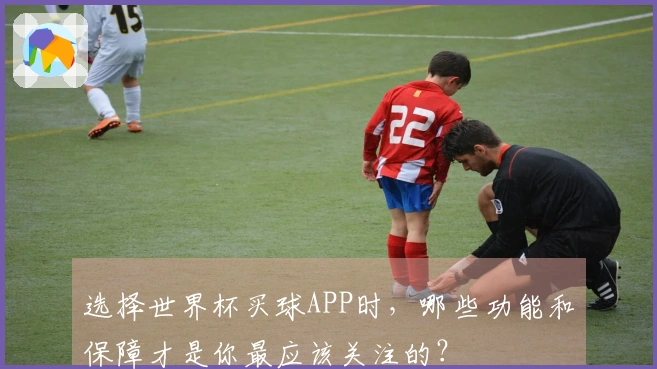 选择世界杯买球APP时，哪些功能和保障才是你最应该关注的？