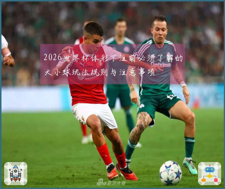 2026世界杯体彩下注前必须了解的大小球玩法规则与注意事项