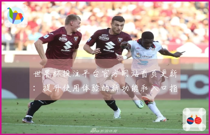 世界杯投注平台官方网站首页更新:提升使用体验的新功能和入口指南