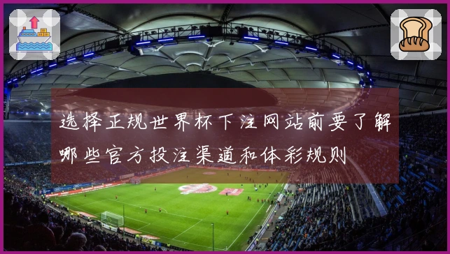 选择正规世界杯下注网站前要了解哪些官方投注渠道和体彩规则