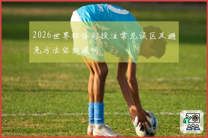 2026世界杯体彩投注常见误区及避免方法你知道吗
