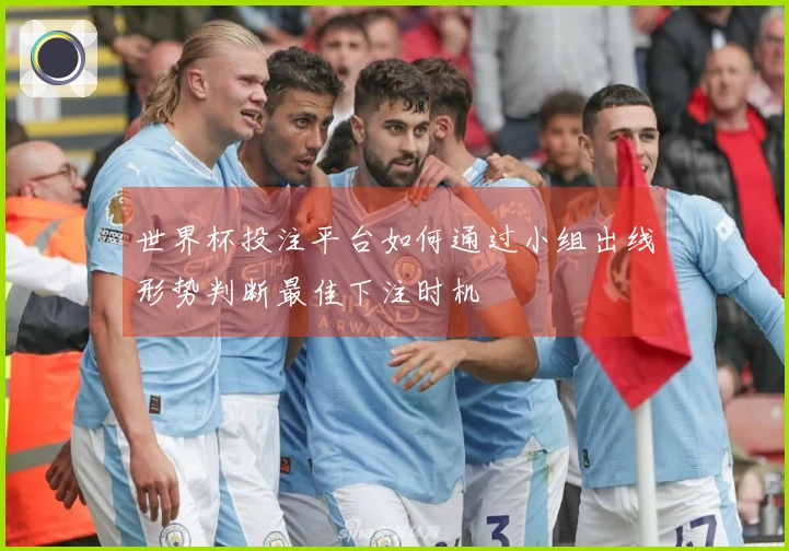 世界杯投注平台如何通过小组出线形势判断最佳下注时机