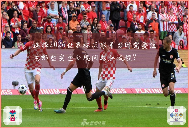 选择2026世界杯买球平台时需要注意哪些安全合规问题和流程？