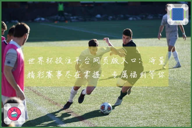 世界杯投注平台网页版入口:海量精彩赛事尽在掌握,专属福利等你领取