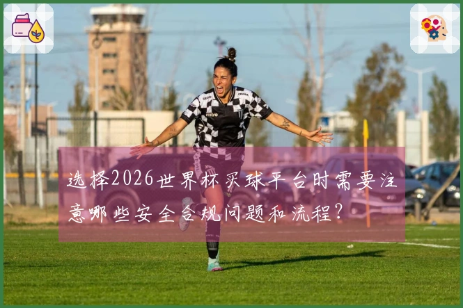 选择2026世界杯买球平台时需要注意哪些安全合规问题和流程？