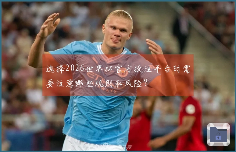 选择2026世界杯官方投注平台时需要注意哪些规则和风险？