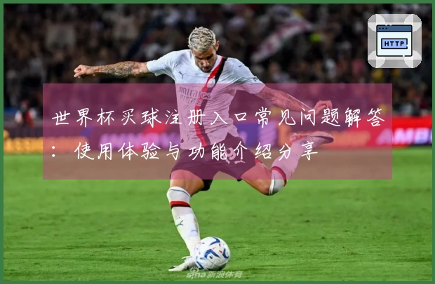 世界杯买球注册入口常见问题解答：使用体验与功能介绍分享