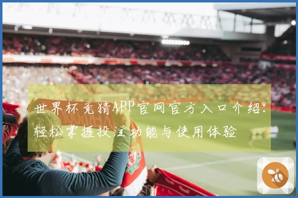 世界杯竞猜APP官网官方入口介绍：轻松掌握投注功能与使用体验