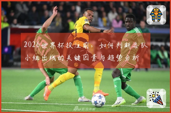 2026世界杯投注前，如何判断各队小组出线的关键因素与趋势分析