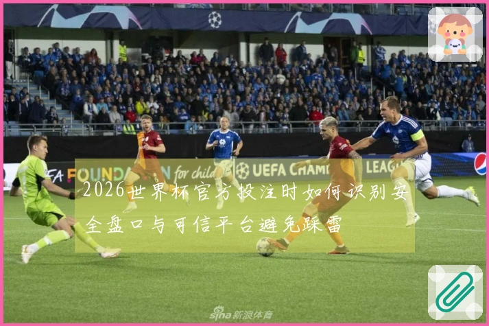 2026世界杯官方投注时如何识别安全盘口与可信平台避免踩雷
