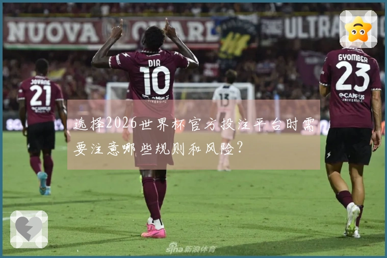 选择2026世界杯官方投注平台时需要注意哪些规则和风险？