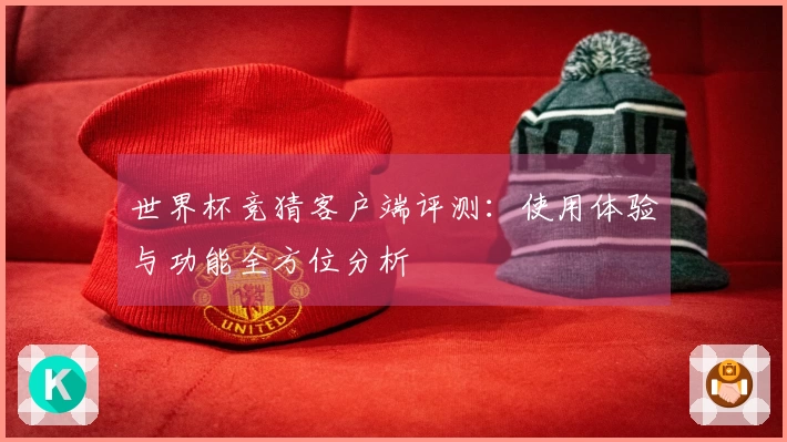 世界杯竞猜客户端评测：使用体验与功能全方位分析