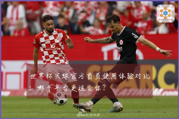 世界杯买球官方首页使用体验对比：哪个平台更适合你？