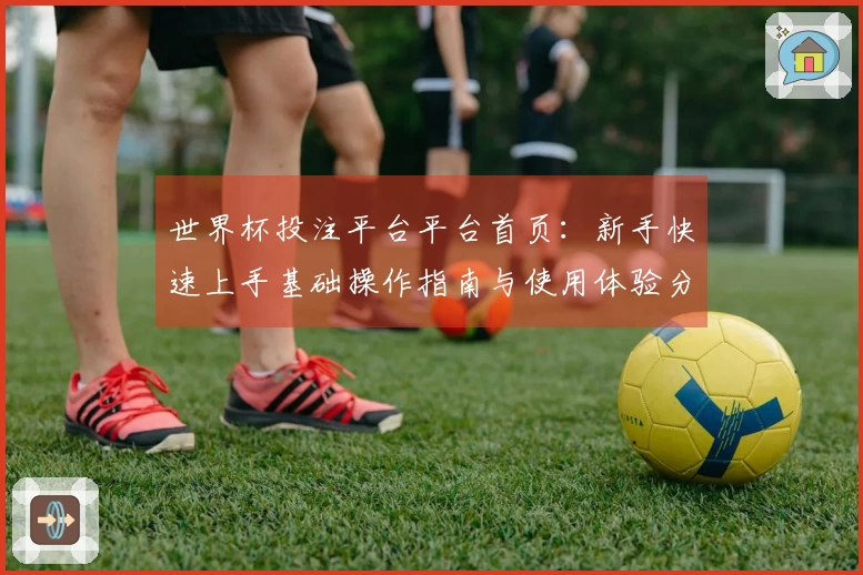 世界杯投注平台平台首页：新手快速上手基础操作指南与使用体验分享
