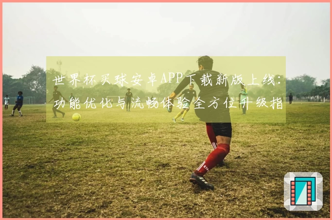 世界杯买球安卓APP下载新版上线：功能优化与流畅体验全方位升级指引