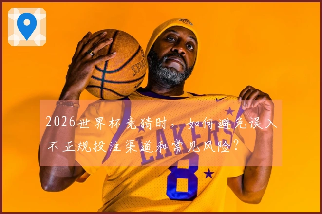 2026世界杯竞猜时，如何避免误入不正规投注渠道和常见风险？