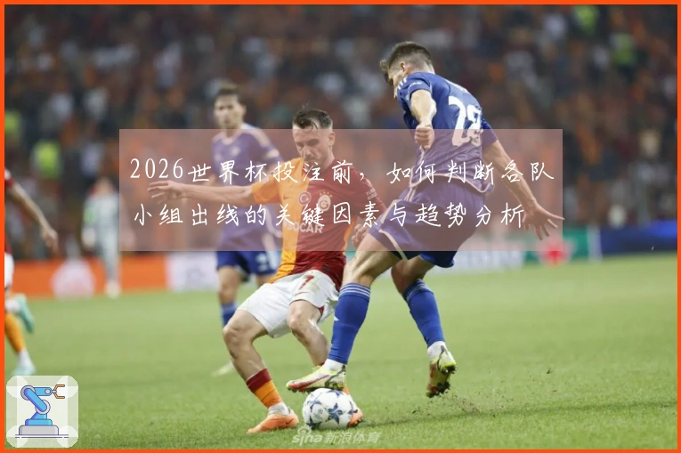 2026世界杯投注前，如何判断各队小组出线的关键因素与趋势分析