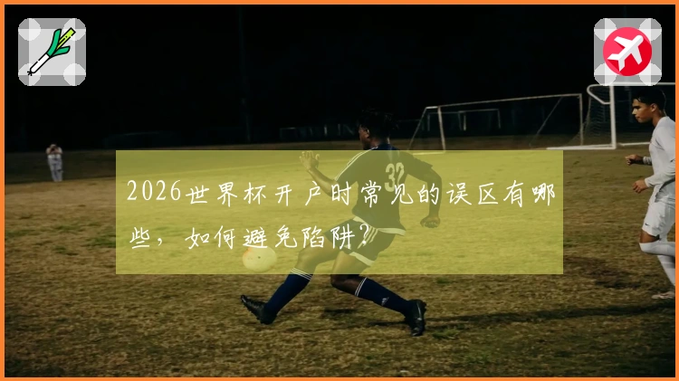2026世界杯开户时常见的误区有哪些，如何避免陷阱？