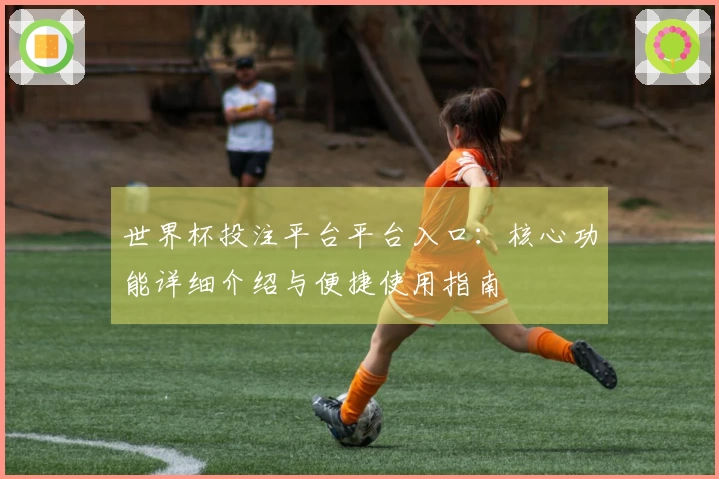 世界杯投注平台平台入口：核心功能详细介绍与便捷使用指南
