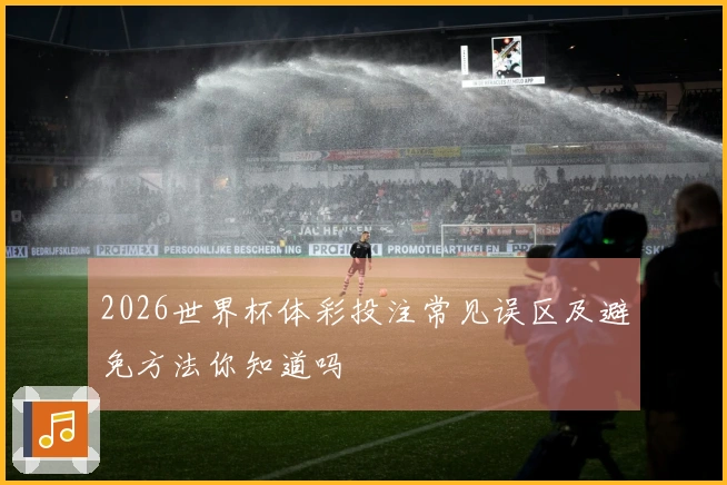 2026世界杯体彩投注常见误区及避免方法你知道吗