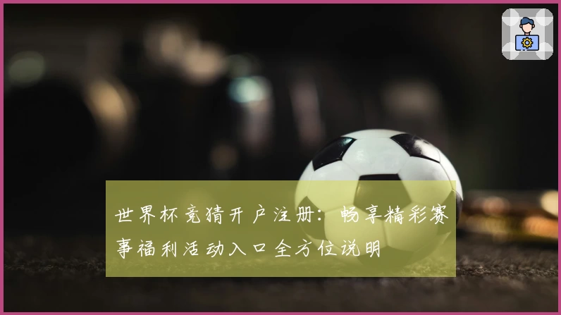 世界杯竞猜开户注册：畅享精彩赛事福利活动入口全方位说明