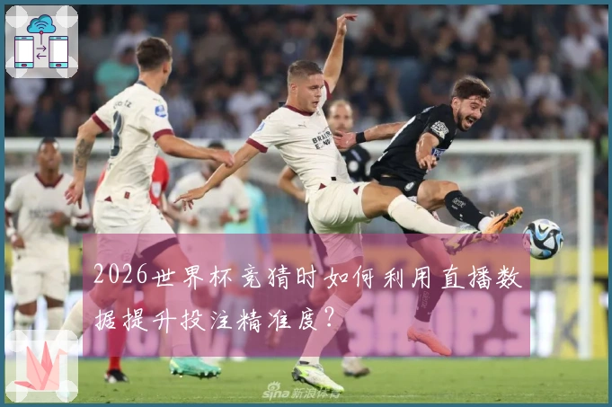 2026世界杯竞猜时如何利用直播数据提升投注精准度？