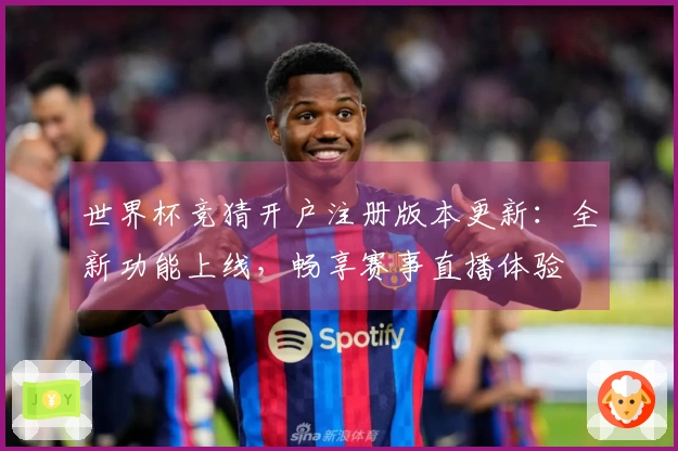 世界杯竞猜开户注册版本更新：全新功能上线，畅享赛事直播体验