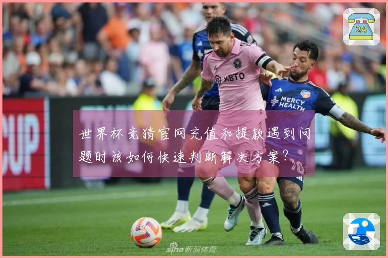 世界杯竞猜官网充值和提款遇到问题时该如何快速判断解决方案？
