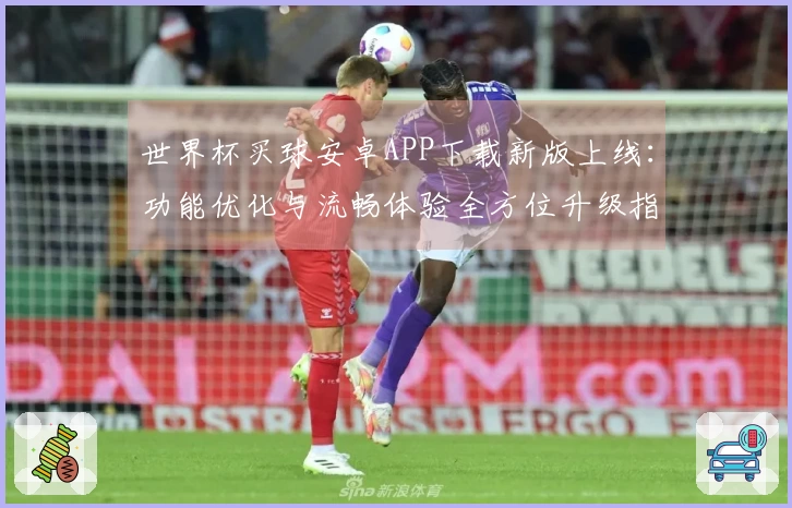 世界杯买球安卓APP下载新版上线:功能优化与流畅体验全方位升级指引