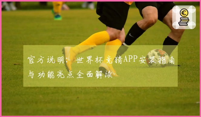 官方说明：世界杯竞猜APP安装指南与功能亮点全面解读