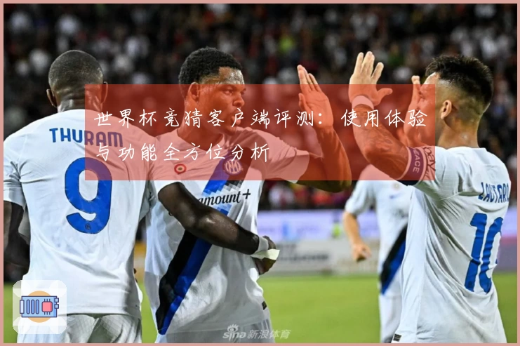 世界杯竞猜客户端评测：使用体验与功能全方位分析