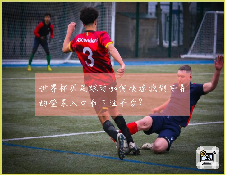 世界杯买足球时如何快速找到可靠的登录入口和下注平台？