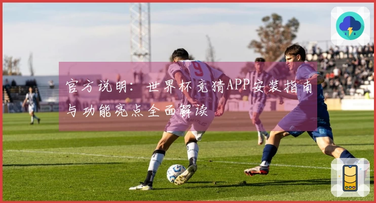 官方说明:世界杯竞猜APP安装指南与功能亮点全面解读
