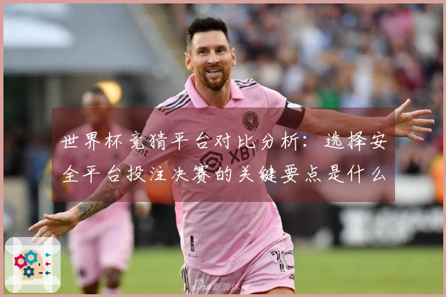 世界杯竞猜平台对比分析：选择安全平台投注决赛的关键要点是什么？