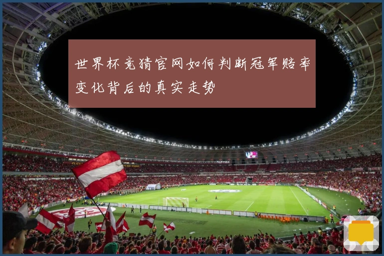 世界杯竞猜官网如何判断冠军赔率变化背后的真实走势