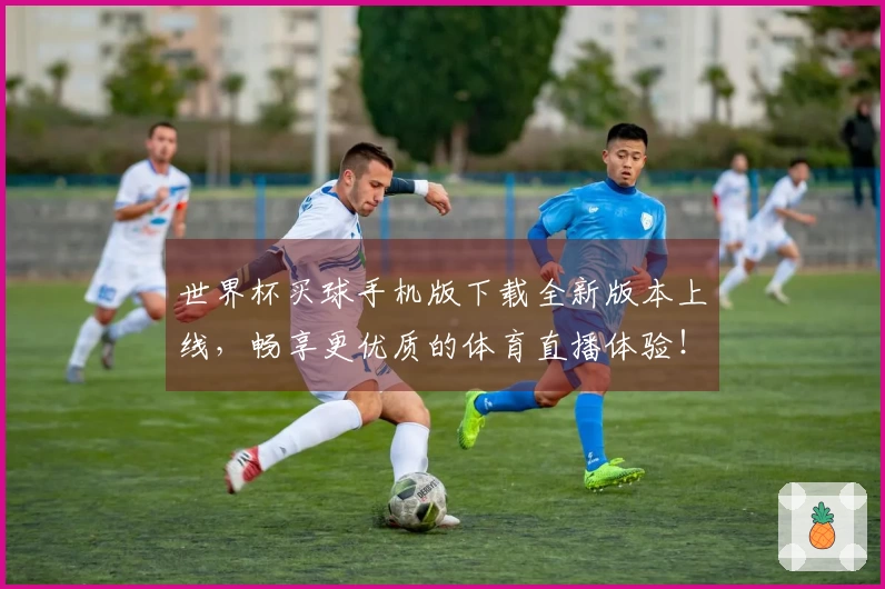 世界杯买球手机版下载全新版本上线，畅享更优质的体育直播体验！