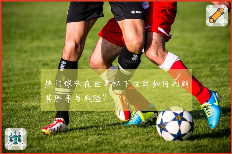 热门球队在世界杯下注时如何判断其胜率与风险？