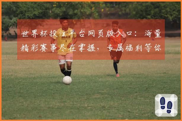 世界杯投注平台网页版入口：海量精彩赛事尽在掌握，专属福利等你领取