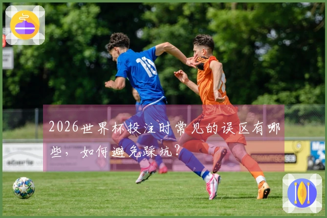 2026世界杯投注时常见的误区有哪些，如何避免踩坑？