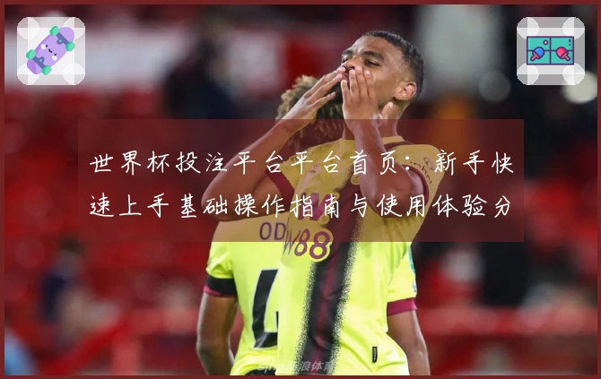 世界杯投注平台平台首页：新手快速上手基础操作指南与使用体验分享